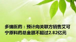 多瑞医药：预计向关联方销售艾可宁原料药总金额不超过2.82亿元