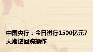 中国央行：今日进行1500亿元7天期逆回购操作