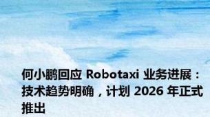 何小鹏回应 Robotaxi 业务进展：技术趋势明确，计划 2026 年正式推出