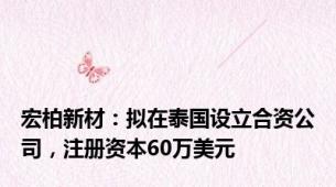 宏柏新材：拟在泰国设立合资公司，注册资本60万美元