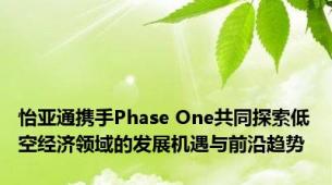 怡亚通携手Phase One共同探索低空经济领域的发展机遇与前沿趋势