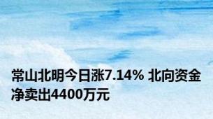 常山北明今日涨7.14% 北向资金净卖出4400万元