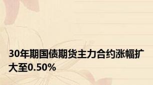 30年期国债期货主力合约涨幅扩大至0.50%