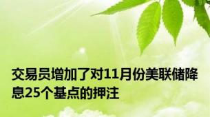 交易员增加了对11月份美联储降息25个基点的押注