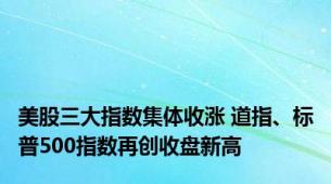 美股三大指数集体收涨 道指、标普500指数再创收盘新高