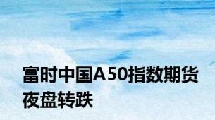 富时中国A50指数期货夜盘转跌