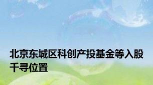 北京东城区科创产投基金等入股千寻位置