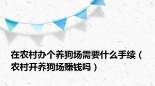 在农村办个养狗场需要什么手续（农村开养狗场赚钱吗）