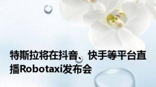 特斯拉将在抖音、快手等平台直播Robotaxi发布会