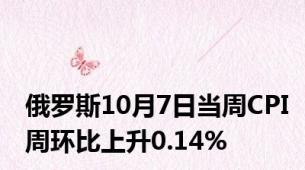 俄罗斯10月7日当周CPI周环比上升0.14%