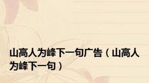 山高人为峰下一句广告（山高人为峰下一句）