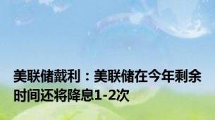 美联储戴利：美联储在今年剩余时间还将降息1-2次