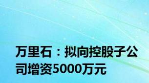 万里石：拟向控股子公司增资5000万元