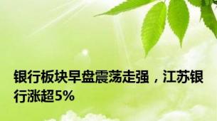 银行板块早盘震荡走强，江苏银行涨超5%