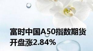 富时中国A50指数期货开盘涨2.84%