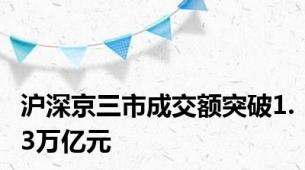 沪深京三市成交额突破1.3万亿元