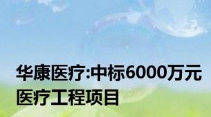 华康医疗:中标6000万元医疗工程项目