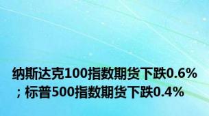 纳斯达克100指数期货下跌0.6%；标普500指数期货下跌0.4%