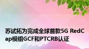 苏试拓为完成全球首款5G RedCap模组GCF和PTCRB认证