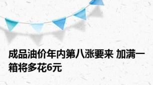 成品油价年内第八涨要来 加满一箱将多花6元