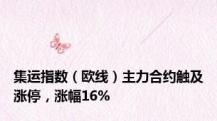 集运指数（欧线）主力合约触及涨停，涨幅16%