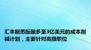 汇丰据悉酝酿多至3亿美元的成本削减计划，主要针对高级职位