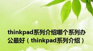 thinkpad系列介绍哪个系列办公最好（thinkpad系列介绍）