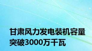 甘肃风力发电装机容量突破3000万千瓦