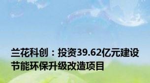 兰花科创：投资39.62亿元建设节能环保升级改造项目