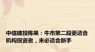 中信建投陈果：牛市第二段更适合机构投资者，未必适合新手