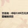 甘咨询：中标5300万元洪水风险图编制项目