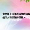 爱是什么谈谈你的理解和看法（爱是什么谈谈你的理解）