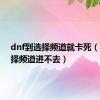 dnf到选择频道就卡死（dnf选择频道进不去）