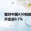 富时中国A50指数期货开盘涨0.7%