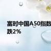 富时中国A50指数期货跌2%