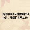 富时中国A50指数期货夜盘直线拉升，涨幅扩大至1.5%