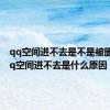 qq空间进不去是不是被删了（qq空间进不去是什么原因）