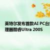 英特尔发布首款AI PC台式机处理器酷睿Ultra 200S