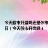 今天股市开盘吗还是休市4月23日（今天股市开盘吗）