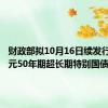 财政部拟10月16日续发行300亿元50年期超长期特别国债