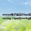 omron电子血压计kpa怎么调成mmhg（kpa与mmhg的换算）