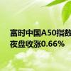 富时中国A50指数期货夜盘收涨0.66%