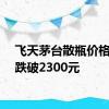 飞天茅台散瓶价格再度跌破2300元