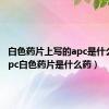 白色药片上写的apc是什么药（apc白色药片是什么药）