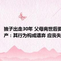 独子出走30年 父母离世后要继承遗产：其行为构成遗弃 应丧失继承权