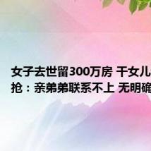 女子去世留300万房 干女儿和侄子抢：亲弟弟联系不上 无明确继承人