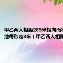 甲乙两人相距285米相向而行甲从a地每秒走8米（甲乙两人相距6km）