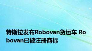 特斯拉发布Robovan货运车 Robovan已被注册商标