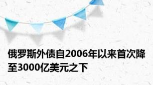 俄罗斯外债自2006年以来首次降至3000亿美元之下