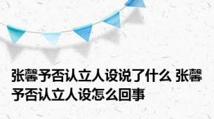 张馨予否认立人设说了什么 张馨予否认立人设怎么回事